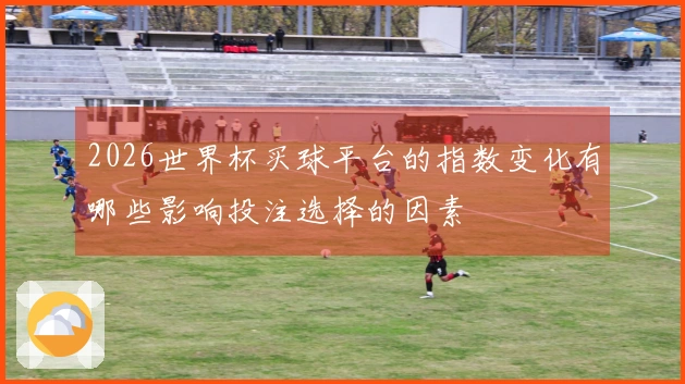 2026世界杯买球平台的指数变化有哪些影响投注选择的因素