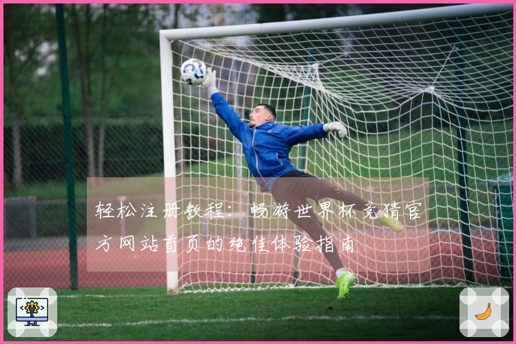 轻松注册教程：畅游世界杯竞猜官方网站首页的绝佳体验指南