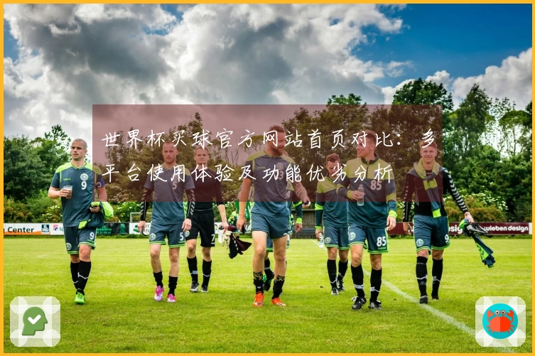 世界杯买球官方网站首页对比:多平台使用体验及功能优劣分析