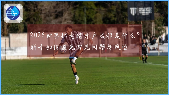 2026世界杯竞猜开户流程是什么？新手如何避免常见问题与风险