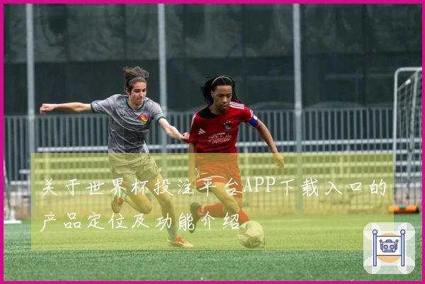 关于世界杯投注平台APP下载入口的产品定位及功能介绍