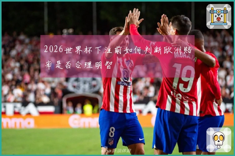 2026世界杯下注前如何判断欧洲赔率是否合理明智