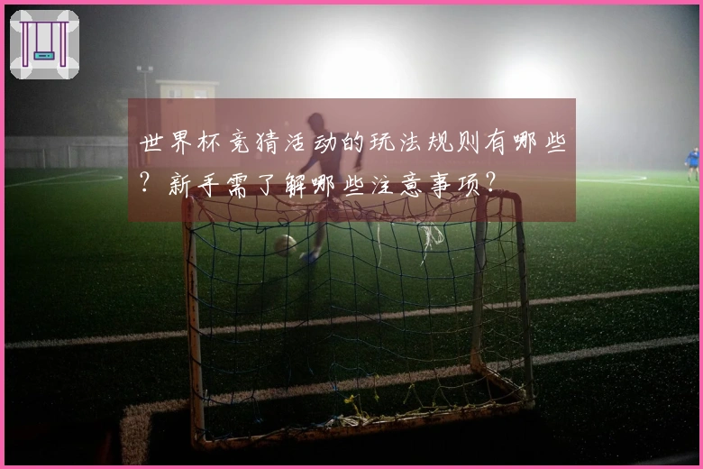 世界杯竞猜活动的玩法规则有哪些？新手需了解哪些注意事项？