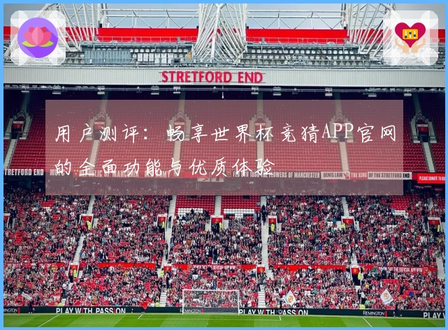 用户测评:畅享世界杯竞猜APP官网的全面功能与优质体验