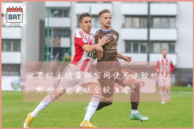 世界杯竞猜最新官网使用体验对比:哪些功能更适合投注者?