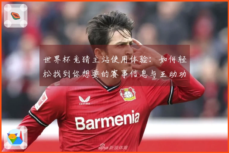世界杯竞猜主站使用体验：如何轻松找到你想要的赛事信息与互动功能