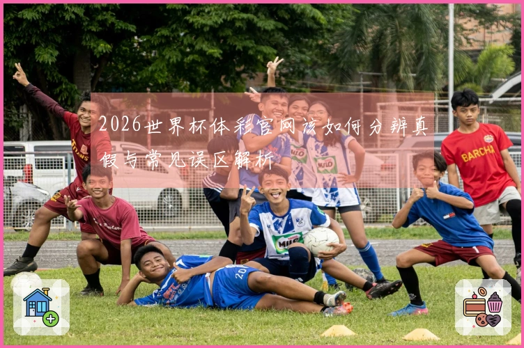 2026世界杯体彩官网该如何分辨真假与常见误区解析