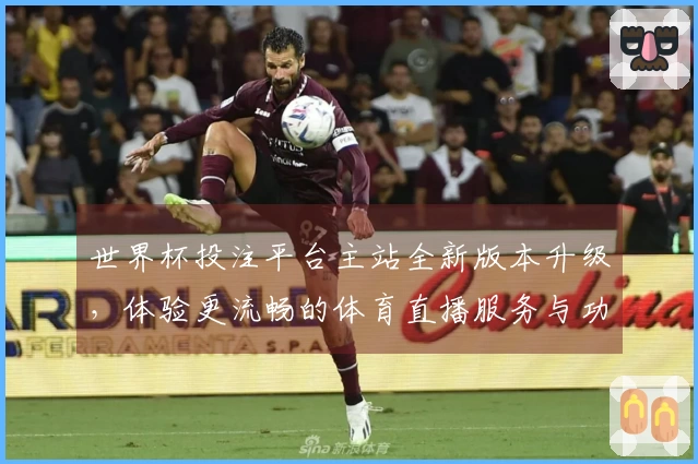 世界杯投注平台主站全新版本升级，体验更流畅的体育直播服务与功能介绍