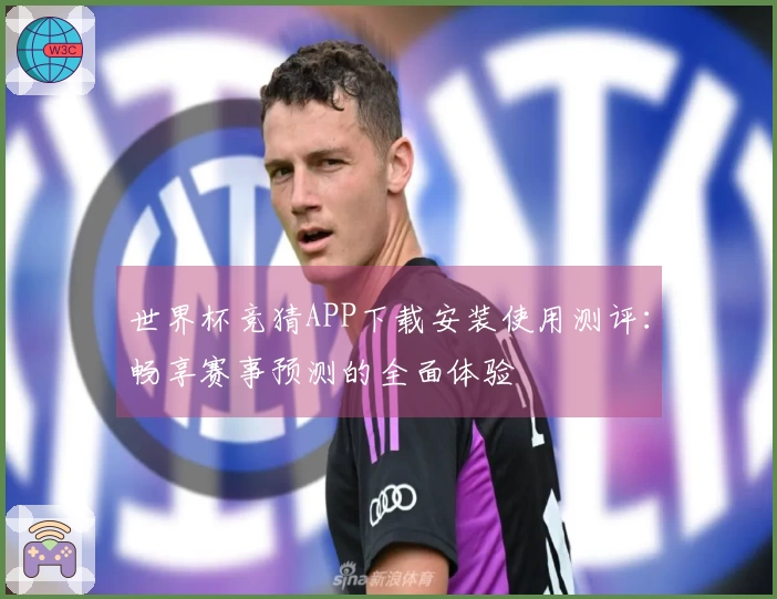 世界杯竞猜APP下载安装使用测评：畅享赛事预测的全面体验
