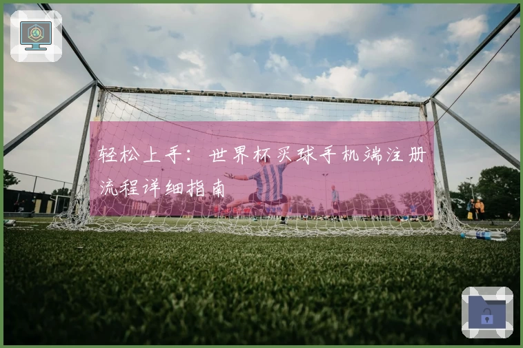 轻松上手：世界杯买球手机端注册流程详细指南
