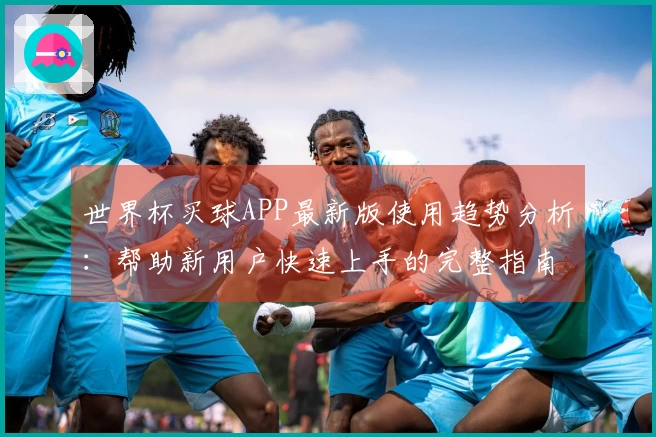 世界杯买球APP最新版使用趋势分析：帮助新用户快速上手的完整指南