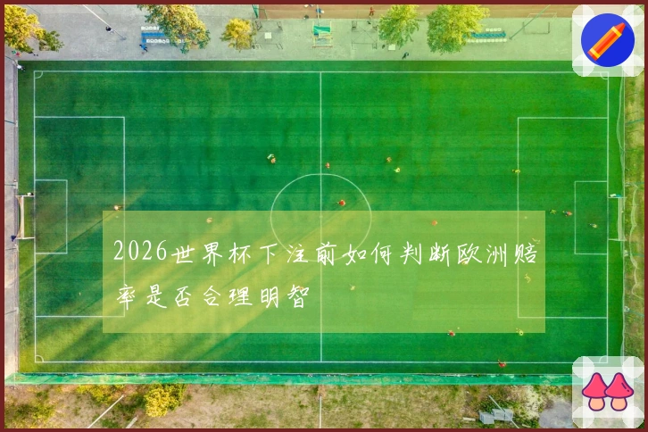 2026世界杯下注前如何判断欧洲赔率是否合理明智