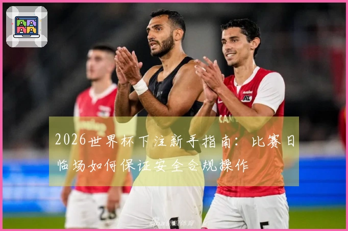 2026世界杯下注新手指南：比赛日临场如何保证安全合规操作