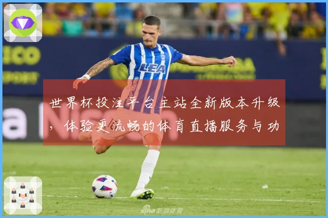 世界杯投注平台主站全新版本升级，体验更流畅的体育直播服务与功能介绍