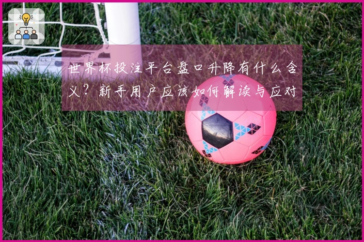 世界杯投注平台盘口升降有什么含义？新手用户应该如何解读与应对